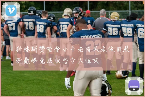 科林斯赞哈登小卡老将风采依旧展现巅峰竞技状态令人惊叹