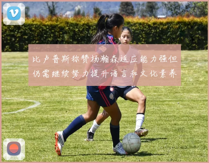 比卢普斯称赞杨瀚森适应能力强但仍需继续努力提升语言和文化素养