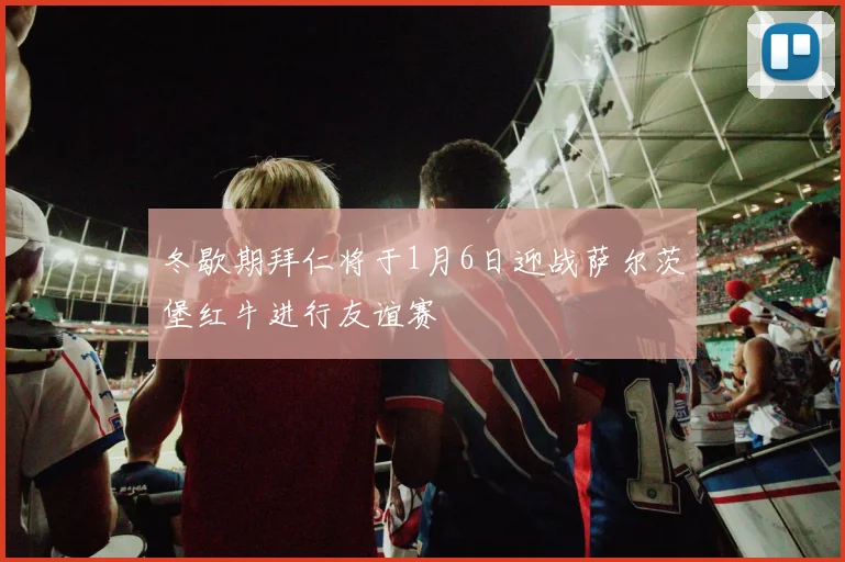 冬歇期拜仁将于1月6日迎战萨尔茨堡红牛进行友谊赛