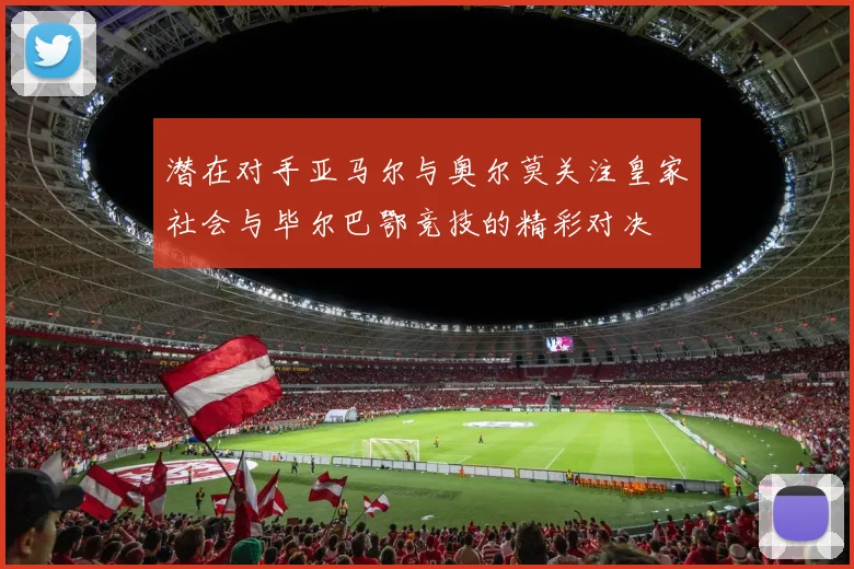 潜在对手亚马尔与奥尔莫关注皇家社会与毕尔巴鄂竞技的精彩对决