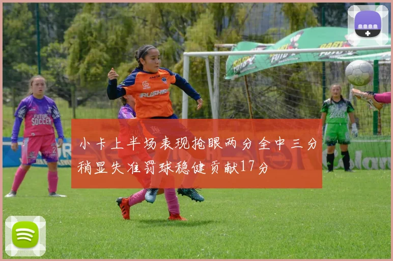 小卡上半场表现抢眼两分全中三分稍显失准罚球稳健贡献17分