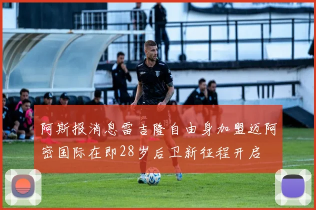 阿斯报消息雷吉隆自由身加盟迈阿密国际在即28岁后卫新征程开启