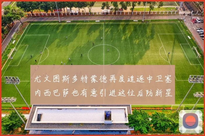 尤文图斯多特蒙德再度追逐中卫塞内西巴萨也有意引进这位后防新星