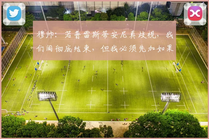 穆帅：若普雷斯蒂安尼真歧视，我们间彻底结束，但我必须先加如果