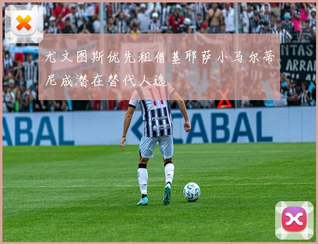 尤文图斯优先租借基耶萨小马尔蒂尼成潜在替代人选