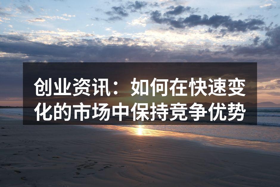 创业资讯：如何在快速变化的市场中保持竞争优势