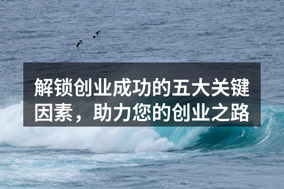 解锁创业成功的五大关键因素，助力您的创业之路