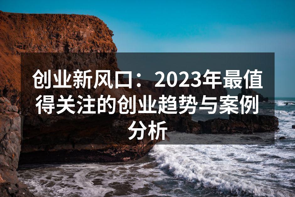 创业新风口：2023年最值得关注的创业趋势与案例分析